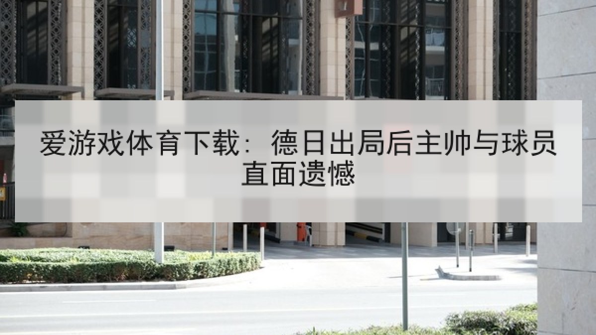 爱游戏体育下载: 德日出局后主帅与球员直面遗憾