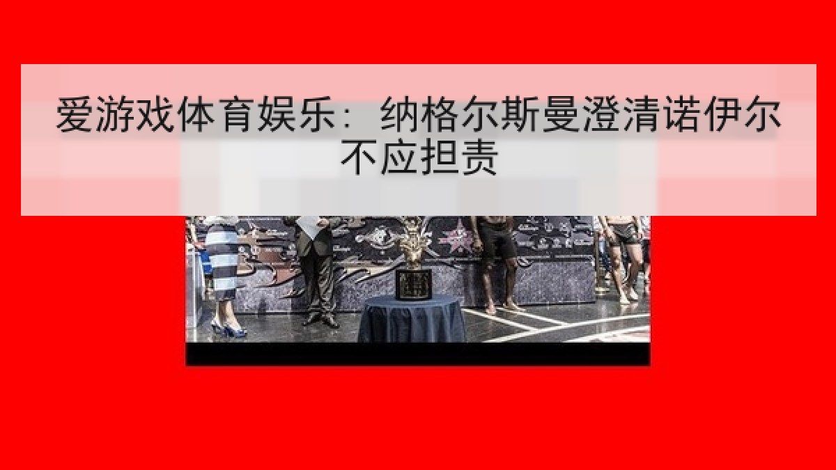 爱游戏体育娱乐: 纳格尔斯曼澄清诺伊尔不应担责