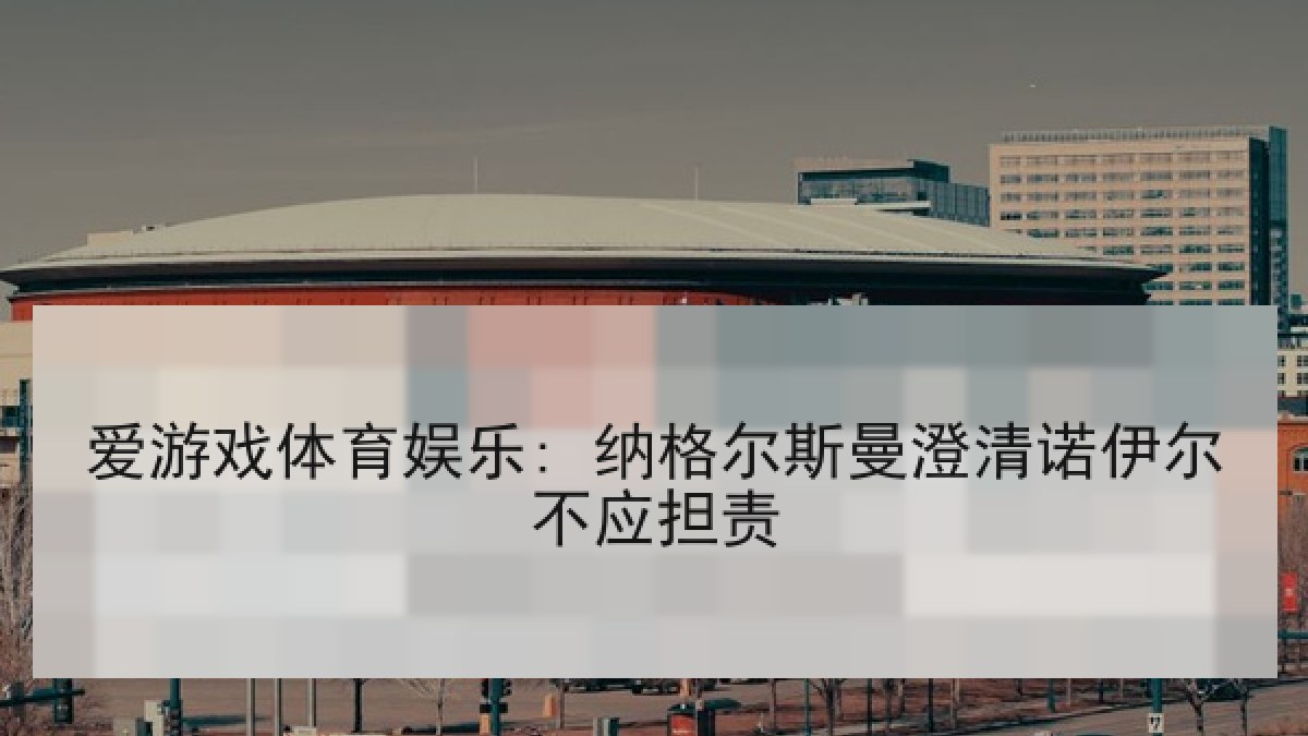 爱游戏体育娱乐: 纳格尔斯曼澄清诺伊尔不应担责