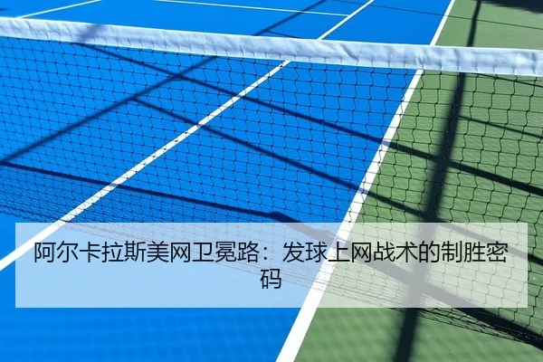 阿尔卡拉斯美网卫冕路：发球上网战术的制胜密码