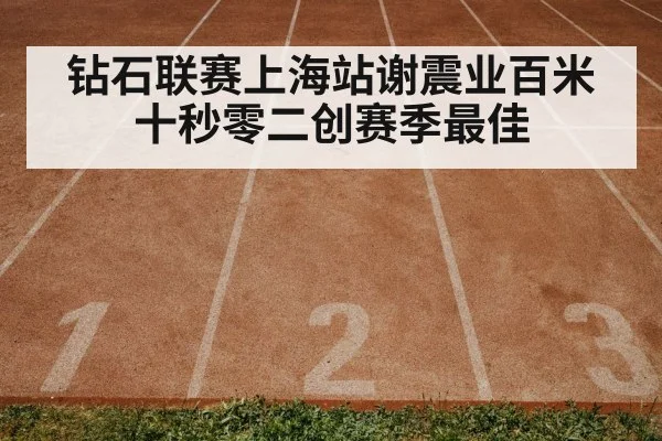 钻石联赛上海站谢震业百米十秒零二创赛季最佳