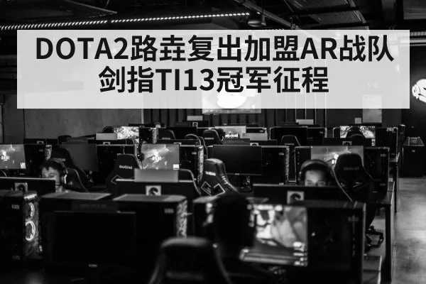 DOTA2路垚复出加盟AR战队剑指TI13冠军征程